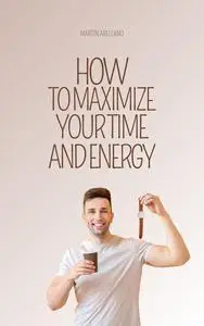 How to Maximize Your Time and Energy: Innovative Strategies to Achieve Your Personal and Professional Goals