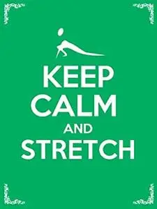 Keep Calm and Stretch: 44 Stretching Exercises To Increase Flexibility, Relieve Pain, Prevent Injury, And Stay Young!