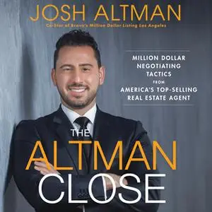 «The Altman Close: Million-Dollar Negotiating Tactics from America's Top-Selling Real Estate Agent» by Josh Altman