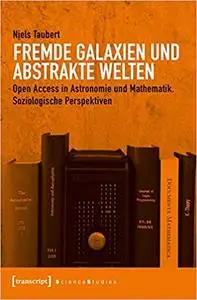 Fremde Galaxien und abstrakte Welten: Open Access in Astronomie und Mathematik. Soziologische Perspektiven by Niels Taubert