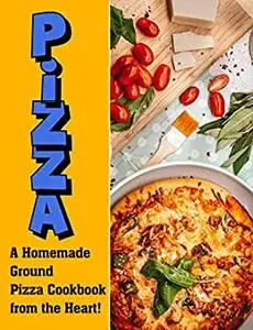 Pizza: A Homemade Ground Pizza Cookbook from the Heart!