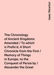 «The Chronology of Ancient Kingdoms Amended / To which is Prefix'd, A Short Chronicle from the First / Memory of Things