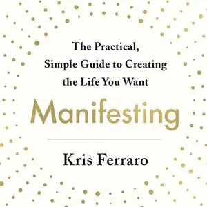 Manifesting: The Practical, Simple Guide to Creating the Life You Want [Audiobook]