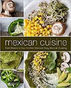 Mexican Cuisine: From Mexico to Your Kitchen Discover Easy Mexican Cooking (2nd Edition)