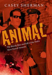 Animal: The Bloody Rise and Fall of the Mob’s Most Feared Assassin