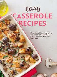 Easy Casserole Recipes: More than a Dinner Cookbook; Discover the Wonders of Baking Delicious Dishes for Every Meal