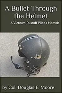 A Bullet Through the Helmet: A Vietnam Dustoff Pilot's Memoir