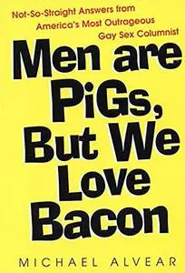 Men Are Pigs, But We Love Bacon: Not-So-Straight Answers from America's Most Outrageous Gay Sex Columnist