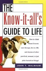 The Know-It-All's Guide to Life: How to Climb Mount Everest, Cure Hiccups, Live to 100, and Dozens of Other Practical, Unusual,