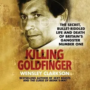 Killing Goldfinger: The Secret, Bullet-Riddled Life and Death of Britain's Gangster Number One [Audiobook]