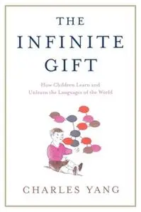 «The Infinite Gift: How Children Learn and Unlearn the Languages of the World» by Charles Yang