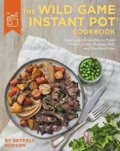The Wild Game Instant Pot Cookbook: Simple and Delicious Ways to Prepare Venison, Turkey, Pheasant, Duck and other Small Game