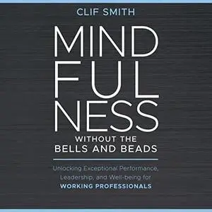 Mindfulness Without the Bells and Beads: Unlocking Exceptional Performance, Leadership, and Well-Being for Working [Audiobook]