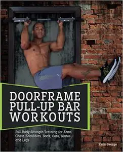 Doorframe Pull-Up Bar Workouts: Full Body Strength Training for Arms, Chest, Shoulders, Back, Core, Glutes and Legs