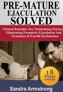 PRE-MATURE EJACULATION SOLVED: Maintaining Potency, Eliminating Premature Ejaculation & Erectile Dysfunction.