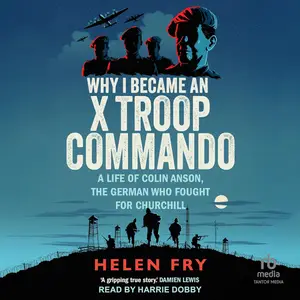 Why I Became an X Troop Commando: A Life of Colin Anson, the German Who Fought for Churchill [Audiobook]