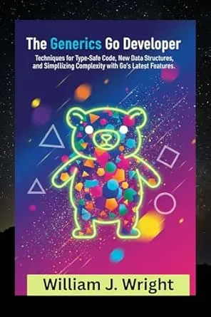 The Generics Go Developer: Techniques for Type-Safe Code, New Data Structures, and Simplifying Complexity with Go's Latest