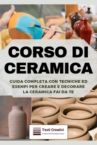 Corso di Ceramica: Guida Completa con Tecniche ed Esempi per Creare e Decorare la Ceramica Fai da Te