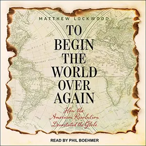 To Begin the World Over Again: How the American Revolution Devastated the Globe [Audiobook] (Repost)