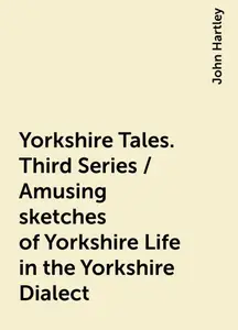 «Yorkshire Tales. Third Series / Amusing sketches of Yorkshire Life in the Yorkshire Dialect» by John Hartley