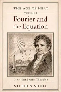 Fourier and the Equation: How Heat Became Thinkable (The Age of Heat Book 1)