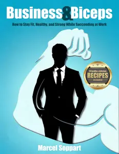 Business & Biceps: How to Stay Fit, Healthy, and Strong While Succeeding at Work