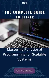 THE COMPLETE GUIDE TO ELIXIR: Mastering Functional Programming for Scalable Systems