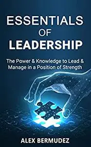 Essentials of Leadership: The Power and Knowledge to Lead & Manage in a Position of Strength