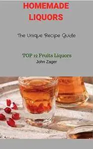 Homemade Liquors: The Unique Recipe Guide Top 12 Fruits Liquors
