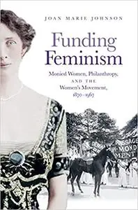 Funding Feminism: Monied Women, Philanthropy, and the Women’s Movement, 1870–1967