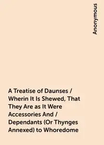 «A Treatise of Daunses / Wherin It Is Shewed, That They Are as It Were Accessories And / Dependants (Or Thynges Annexed)