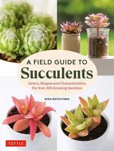 A Field Guide to Succulents: Colors, Shapes and Characteristics for Over 200 Amazing Varieties