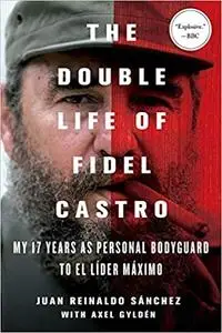 The Double Life of Fidel Castro: My 17 Years as Personal Bodyguard to El Lider Maximo