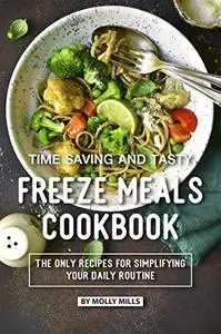 Time Saving and Tasty Freeze Meals Cookbook: The Only Recipes for Simplifying Your Daily Routine