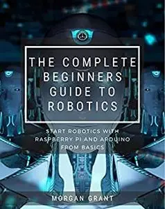 The Complete Beginners Guide To Robotics : Start Robotics With Raspberry Pi And Arduino From Basics