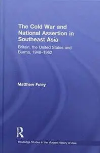 The Cold War and National Assertion in Southeast Asia: Britain, the United States and Burma, 1948-1962