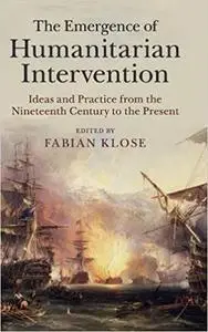 The Emergence of Humanitarian Intervention: Ideas and Practice from the Nineteenth Century to the Present
