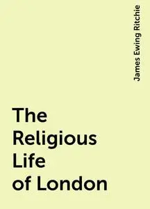 «The Religious Life of London» by James Ewing Ritchie