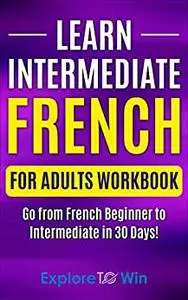 Learn Intermediate French for Adults Workbook: Go from French Beginner to Intermediate in 30 Days!