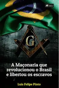 «A maçonaria que revolucionou o Brasil e libertou os escravos» by Luis Felipe Pinto