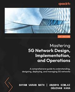 Mastering 5G Network Design, Implementation, and Operations: A comprehensive guide to understanding, designing (repost)
