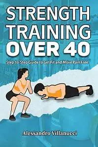 Strength Training Over 40: Step-to-Step Guide to Get Fit and Move Pain Free