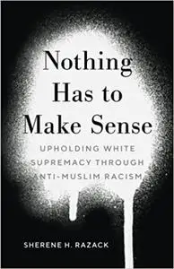 Nothing Has to Make Sense: Upholding White Supremacy through Anti-Muslim Racism
