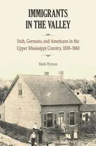 Immigrants in the Valley : Irish, Germans, and Americans in the Upper Mississippi Country, 1830-1860