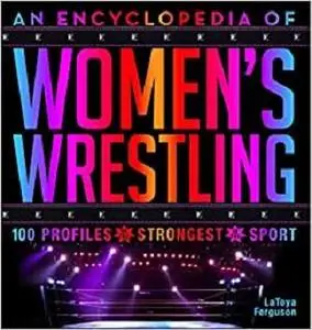 An Encyclopedia of Women’s Wrestling: 100 Profiles of the Strongest in the Sport