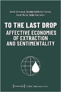 To the Last Drop - Affective Economies of Extraction and Sentimentality: Affective Economies of Extraction and Sentiment