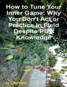 «How to Tune Your Inner Game: Why You Don't Act or Practice In Field Despite Pua Knowledge» by Delven