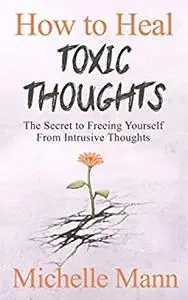 How to Heal Toxic Thoughts & Stop Negative Thinking: The Secret to Freeing Yourself from Intrusive Thoughts