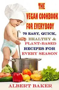 «The Vegan Cookbook For Everybody: 70 Easy, Quick, Healthy And Plant-Based Recipes For Every Season» by Albert Baker