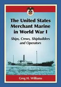 The United States Merchant Marine in World War I : Ships, Crews, Shipbuilders and Operators